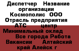 Диспетчер › Название организации ­ Космополис, ООО › Отрасль предприятия ­ АТС, call-центр › Минимальный оклад ­ 11 000 - Все города Работа » Вакансии   . Алтайский край,Алейск г.